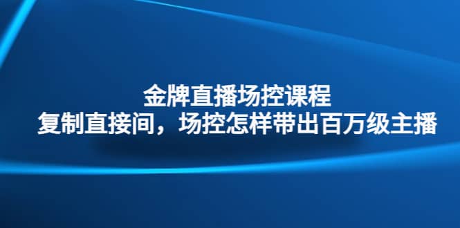 金牌直播场控课程：复制直接间，场控如何带出百万级主播网创吧-网创项目资源站-副业项目-创业项目-搞钱项目网创吧