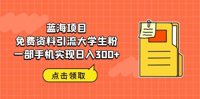 蓝海项目，免费资料引流大学生粉一部手机实现日入300+网创吧-网创项目资源站-副业项目-创业项目-搞钱项目网创吧