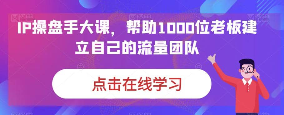 IP-操盘手大课，帮助1000位老板建立自己的流量团队（13节课）网创吧-网创项目资源站-副业项目-创业项目-搞钱项目网创吧