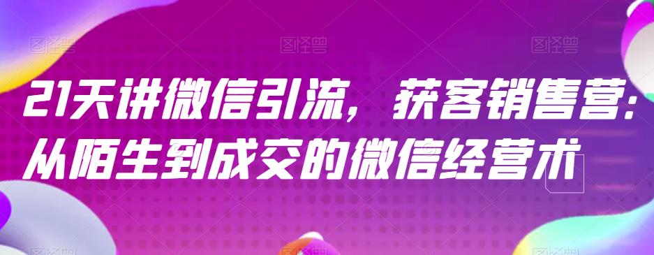 21天讲微信引流获客销售营，从陌生到成交的微信经营术网创吧-网创项目资源站-副业项目-创业项目-搞钱项目网创吧