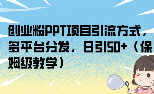 创业粉PPT项目引流方式，多平台分发，日引50+（保姆级教学）网创吧-网创项目资源站-副业项目-创业项目-搞钱项目网创吧