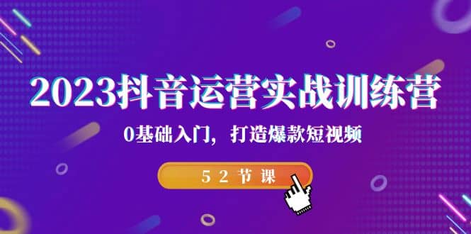 2023抖音运营实战训练营，0基础入门，打造爆款短视频（52节课）网创吧-网创项目资源站-副业项目-创业项目-搞钱项目网创吧