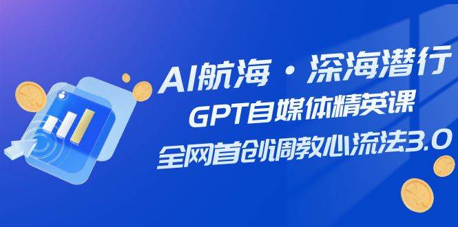 AI航海·深海潜行，GPT自媒体精英课，全网首创调教心流法3.0（20节课）网创吧-网创项目资源站-副业项目-创业项目-搞钱项目网创吧