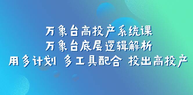 万象台高投产系统课：万象台底层逻辑解析 用多计划 多工具配合 投出高投产网创吧-网创项目资源站-副业项目-创业项目-搞钱项目网创吧