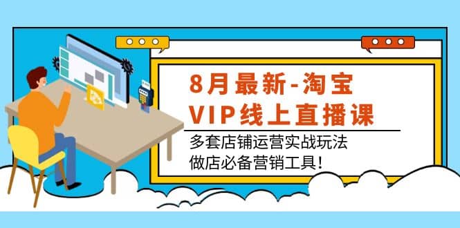 8月最新-淘宝VIP线上直播课：多套店铺运营实战玩法，做店必备营销工具网创吧-网创项目资源站-副业项目-创业项目-搞钱项目网创吧