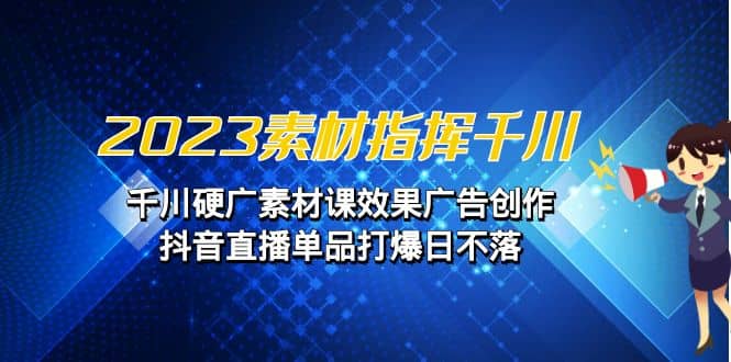 2023素材 指挥千川，千川硬广素材课效果广告创作，抖音直播单品打爆日不落网创吧-网创项目资源站-副业项目-创业项目-搞钱项目网创吧