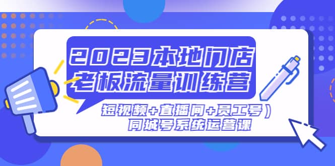 2023本地门店老板流量训练营（短视频+直播间+员工号）同城号系统运营课网创吧-网创项目资源站-副业项目-创业项目-搞钱项目网创吧