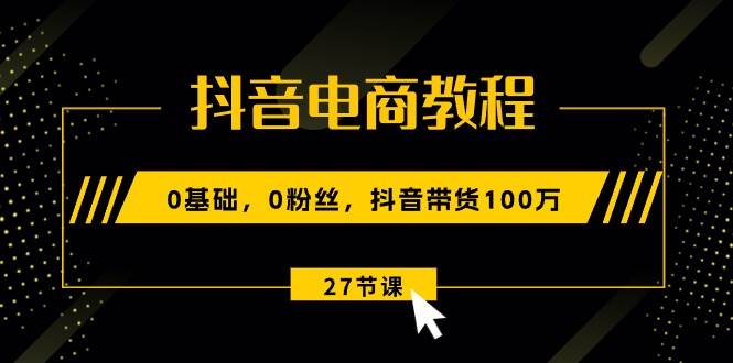 抖音电商教程：0基础，0粉丝，抖音带货100万（27节视频课）网创吧-网创项目资源站-副业项目-创业项目-搞钱项目网创吧