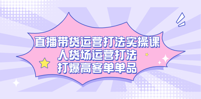 直播带货运营打法实操课，人货场运营打法，打爆高客单单品网创吧-网创项目资源站-副业项目-创业项目-搞钱项目网创吧