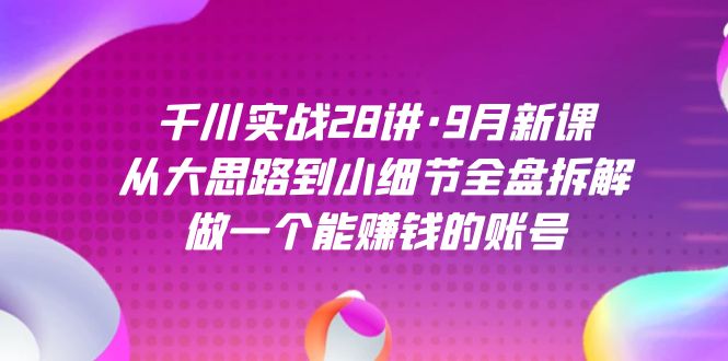 千川实战28讲·9月新课：从大思路到小细节全盘拆解，做一个能赚钱的账号网创吧-网创项目资源站-副业项目-创业项目-搞钱项目网创吧