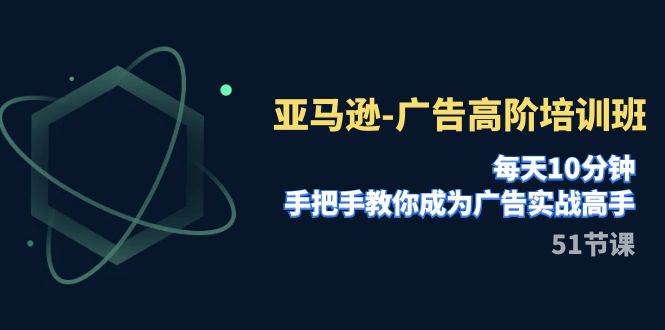 亚马逊-广告高阶培训班，每天10分钟，手把手教你成为广告实战高手（51节）网创吧-网创项目资源站-副业项目-创业项目-搞钱项目网创吧