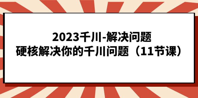 2023千川-解决问题，硬核解决你的千川问题（11节课）网创吧-网创项目资源站-副业项目-创业项目-搞钱项目网创吧