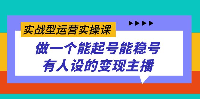 实战型运营实操课，做一个能起号能稳号有人设的变现主播网创吧-网创项目资源站-副业项目-创业项目-搞钱项目网创吧