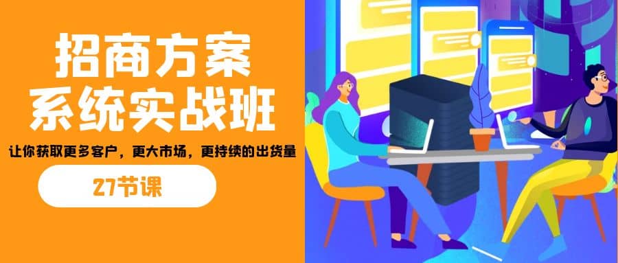 招商·方案系统实战班：让你获取更多客户，更大市场，更持续的出货量(27节)网创吧-网创项目资源站-副业项目-创业项目-搞钱项目网创吧