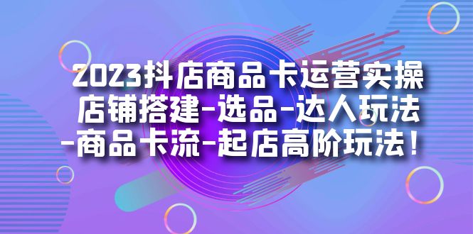 2023抖店商品卡运营实操：店铺搭建-选品-达人玩法-商品卡流-起店高阶玩玩网创吧-网创项目资源站-副业项目-创业项目-搞钱项目网创吧