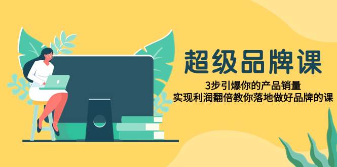 超级/品牌课，3步引爆你的产品销量，实现利润翻倍教你落地做好品牌的课网创吧-网创项目资源站-副业项目-创业项目-搞钱项目网创吧