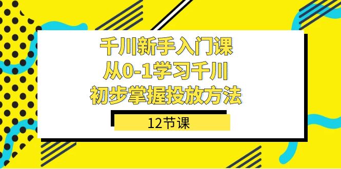 千川-新手入门课，从0-1学习千川，初步掌握投放方法（12节课）网创吧-网创项目资源站-副业项目-创业项目-搞钱项目网创吧