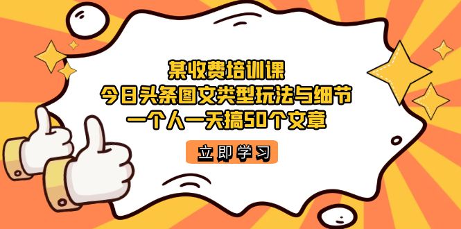 某收费培训课：今日头条账号图文玩法与细节，一个人一天搞50个文章网创吧-网创项目资源站-副业项目-创业项目-搞钱项目网创吧