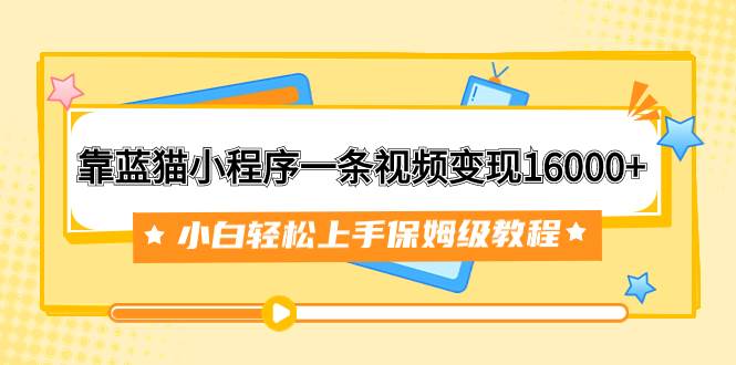 靠蓝猫小程序一条视频变现16000+小白轻松上手保姆级教程（附166G资料素材）网创吧-网创项目资源站-副业项目-创业项目-搞钱项目网创吧