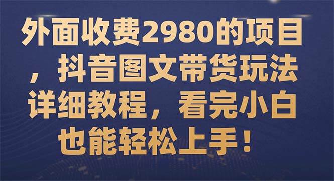 外面收费2980的项目，抖音图文带货玩法详细教程，看完小白也能轻松上手！网创吧-网创项目资源站-副业项目-创业项目-搞钱项目网创吧