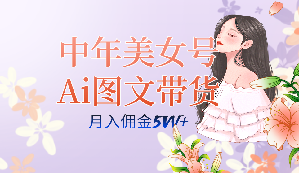 中年美女号ai图文带货3.0玩法，单号月入五位数，可多账号矩阵，全AI创作网创吧-网创项目资源站-副业项目-创业项目-搞钱项目网创吧