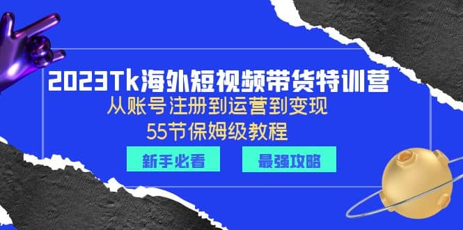 2023Tk海外-短视频带货特训营：从账号注册到运营到变现-55节保姆级教程网创吧-网创项目资源站-副业项目-创业项目-搞钱项目网创吧