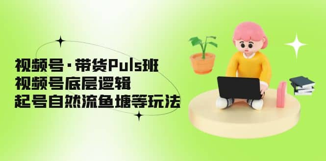 视频号·带货Puls班，视频号底层逻辑，起号自然流鱼塘等玩法网创吧-网创项目资源站-副业项目-创业项目-搞钱项目网创吧