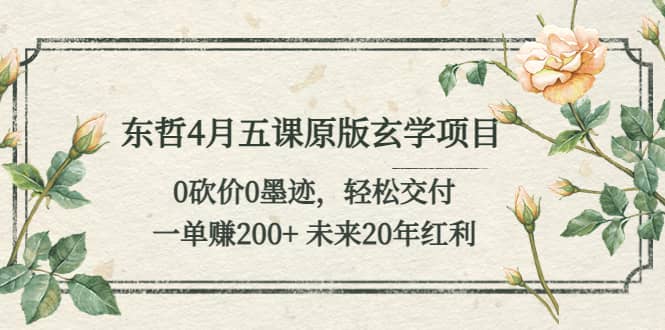 东哲4月五课原版玄学项目：0砍价0墨迹 轻松交付 未来20年红利网创吧-网创项目资源站-副业项目-创业项目-搞钱项目网创吧