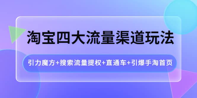 淘宝四大流量渠道玩法：引力魔方+搜索流量提权+直通车+引爆手淘首页网创吧-网创项目资源站-副业项目-创业项目-搞钱项目网创吧