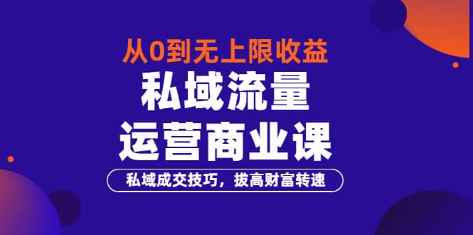 从0到无上限收益的《私域流量运营商业课》私域成交技巧，拔高财富转速网创吧-网创项目资源站-副业项目-创业项目-搞钱项目网创吧