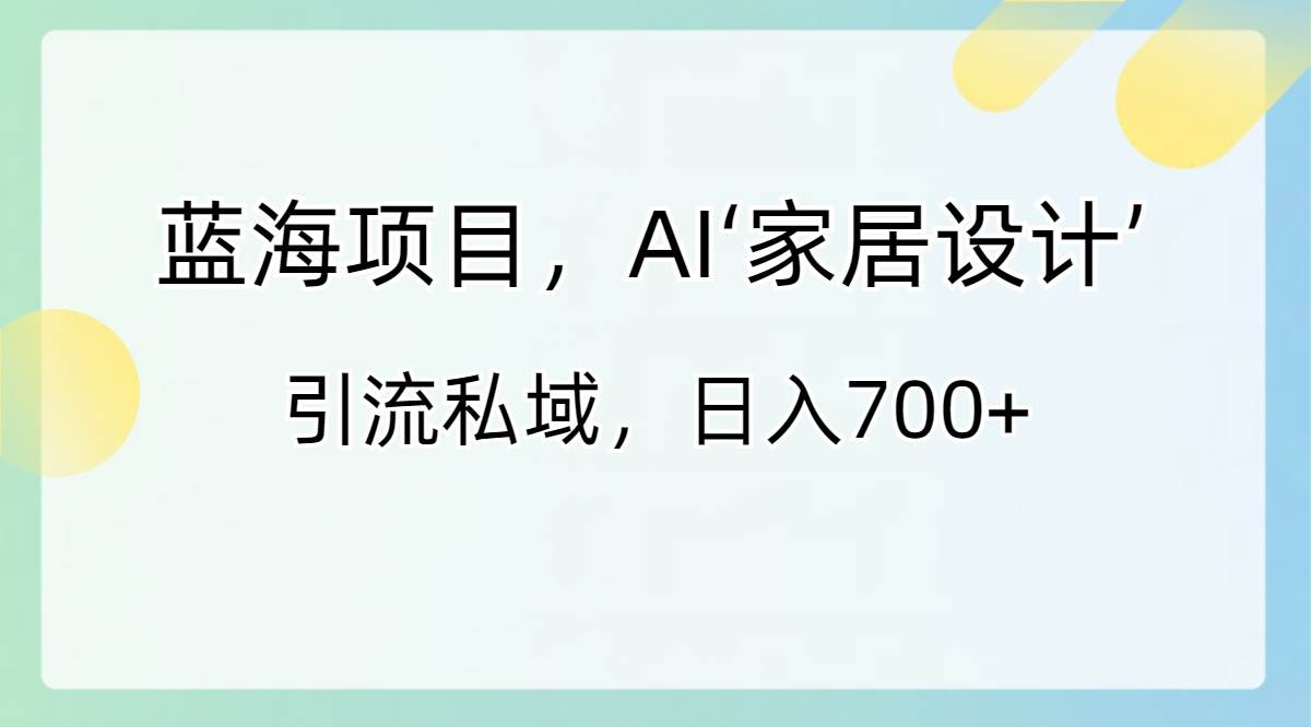 蓝海项目，AI‘家居设计’ 引流私域，日入700+网创吧-网创项目资源站-副业项目-创业项目-搞钱项目网创吧