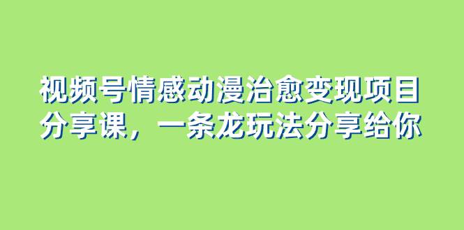 视频号情感动漫治愈变现项目分享课，一条龙玩法分享给你（教程+素材）网创吧-网创项目资源站-副业项目-创业项目-搞钱项目网创吧