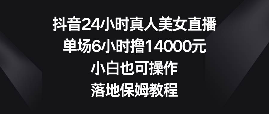 抖音24小时真人美女直播，单场6小时撸14000元，小白也可操作，落地保姆教程网创吧-网创项目资源站-副业项目-创业项目-搞钱项目网创吧