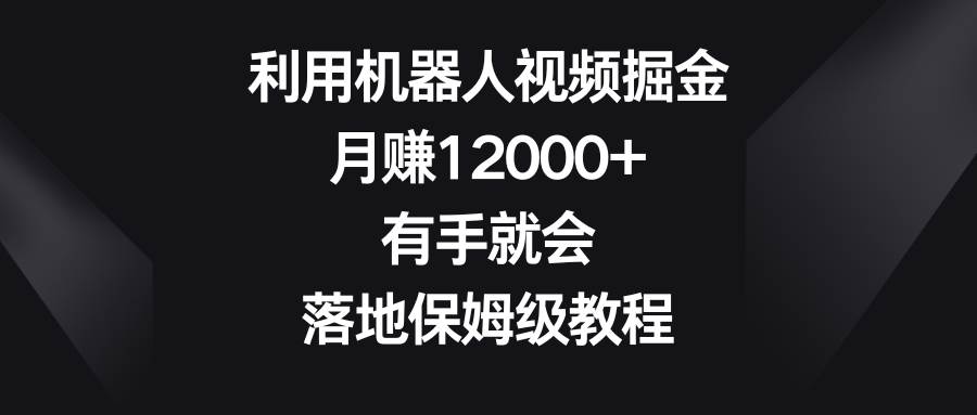 利用机器人视频掘金，月赚12000+，有手就会，落地保姆级教程网创吧-网创项目资源站-副业项目-创业项目-搞钱项目网创吧