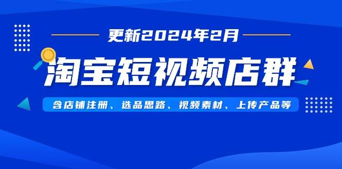 淘宝短视频店群（更新2024年2月）含店铺注册、选品思路、视频素材、上传…网创吧-网创项目资源站-副业项目-创业项目-搞钱项目网创吧