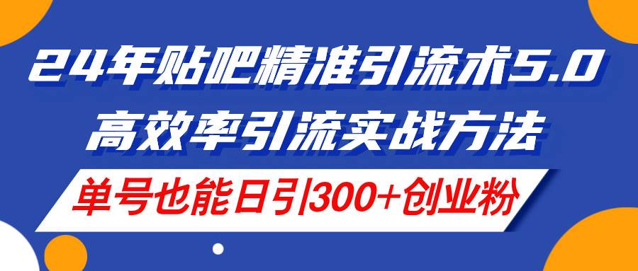 24年贴吧精准引流术5.0，高效率引流实战方法，单号也能日引300+创业粉网创吧-网创项目资源站-副业项目-创业项目-搞钱项目网创吧