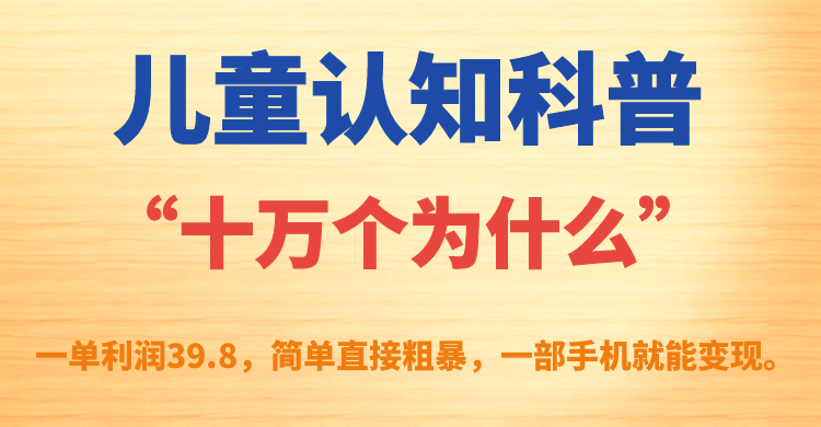 儿童认知科普“十万个为什么”一单利润39.8，简单粗暴，一部手机就能变现网创吧-网创项目资源站-副业项目-创业项目-搞钱项目网创吧