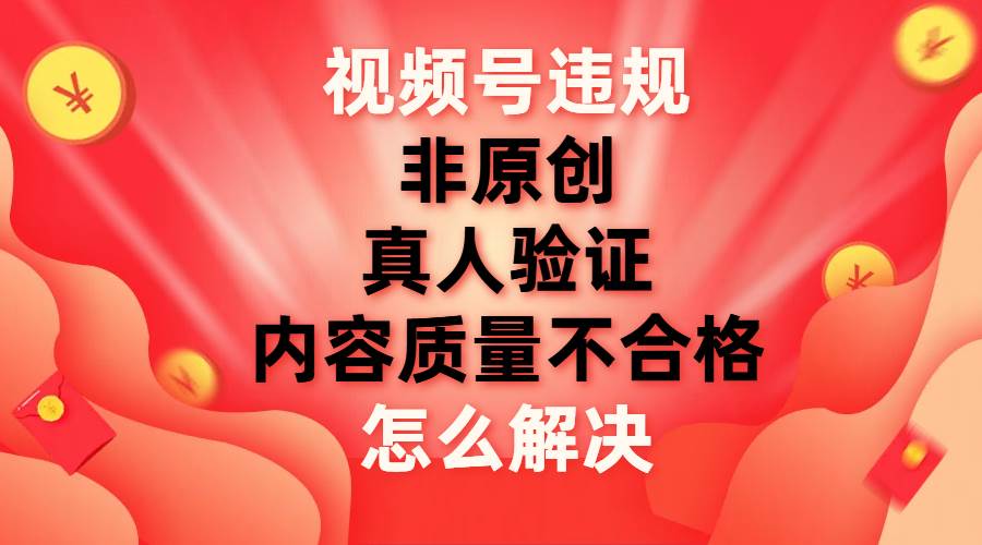 视频号【非原创，内容质量不合格，真人验证】违规怎么解决网创吧-网创项目资源站-副业项目-创业项目-搞钱项目网创吧