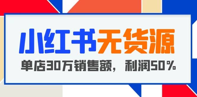 小红书无货源项目：从0-1从开店到爆单 单店30万销售额 利润50%【5月更新】网创吧-网创项目资源站-副业项目-创业项目-搞钱项目网创吧