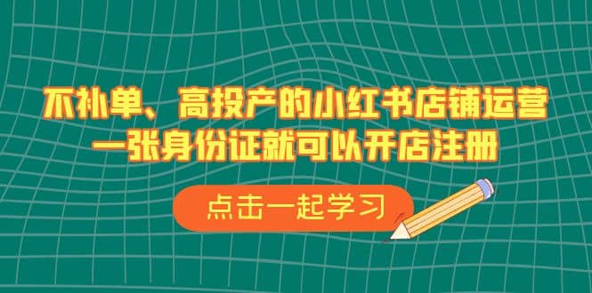 不补单、高投产的小红书店铺运营，一张身份证就可以开店注册（33节课）网创吧-网创项目资源站-副业项目-创业项目-搞钱项目网创吧