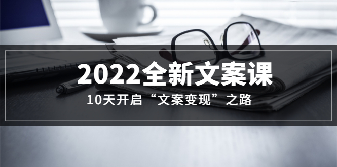 2022全新文案课：10天开启“文案变现”之路~从0基础开始学（价值399）网创吧-网创项目资源站-副业项目-创业项目-搞钱项目网创吧