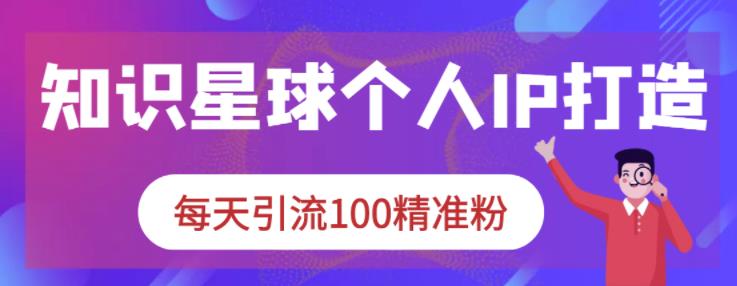 知识星球个人IP打造系列课程，每天引流100精准粉网创吧-网创项目资源站-副业项目-创业项目-搞钱项目网创吧