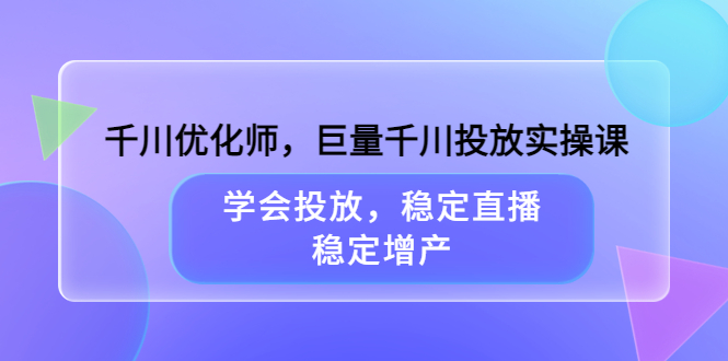 千川优化师，巨量千川投放实操课，学会投放，稳定直播，稳定增产网创吧-网创项目资源站-副业项目-创业项目-搞钱项目网创吧