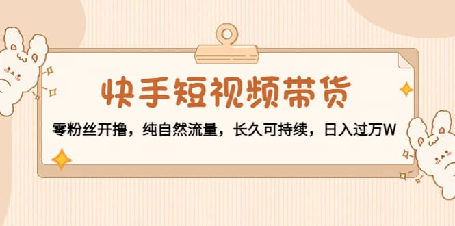 快手短视频带货：零粉丝开撸，纯自然流量，长久可持续网创吧-网创项目资源站-副业项目-创业项目-搞钱项目网创吧