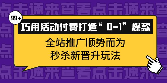 巧用活动付费打造“0-1”爆款，全站推广顺势而为，秒杀新晋升玩法网创吧-网创项目资源站-副业项目-创业项目-搞钱项目网创吧