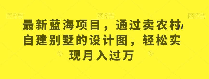 最新蓝海项目，通过卖农村自建别墅的设计图，轻松实现月入过万【揭秘】网创吧-网创项目资源站-副业项目-创业项目-搞钱项目网创吧