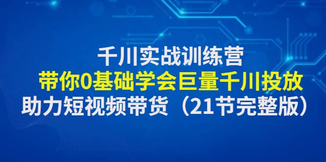 千川实战训练营：带你0基础学会巨量千川投放，助力短视频带货（21节完整版）网创吧-网创项目资源站-副业项目-创业项目-搞钱项目网创吧