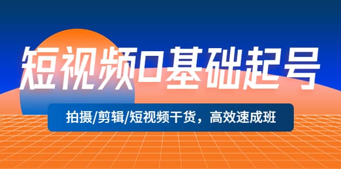 短视频0基础起号，拍摄/剪辑/短视频干货，高效速成班网创吧-网创项目资源站-副业项目-创业项目-搞钱项目网创吧