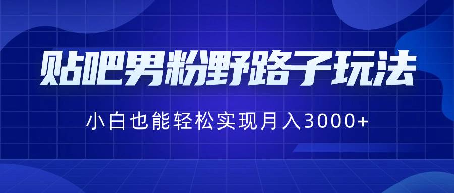 贴吧男粉野路子玩法，小白也能轻松实现月入3000+网创吧-网创项目资源站-副业项目-创业项目-搞钱项目网创吧