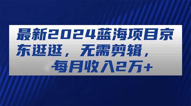 最新2024蓝海项目京东逛逛，无需剪辑，每月收入2万+网创吧-网创项目资源站-副业项目-创业项目-搞钱项目网创吧